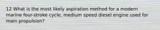 12 What is the most likely aspiration method for a modern marine four-stroke cycle, medium speed diesel engine used for main propulsion?