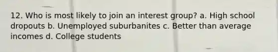 12. Who is most likely to join an interest group? a. High school dropouts b. Unemployed suburbanites c. Better than average incomes d. College students