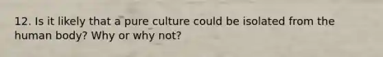 12. Is it likely that a pure culture could be isolated from the human body? Why or why not?