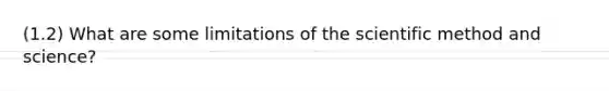 (1.2) What are some limitations of <a href='https://www.questionai.com/knowledge/koXrTCHtT5-the-scientific-method' class='anchor-knowledge'>the scientific method</a> and science?