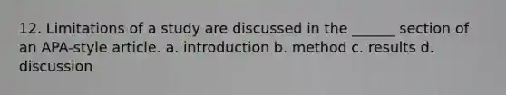 12. Limitations of a study are discussed in the ______ section of an APA-style article. a. introduction b. method c. results d. discussion