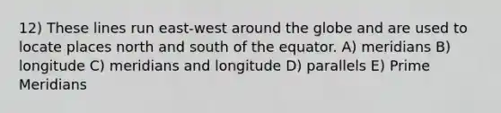 12) These lines run east-west around the globe and are used to locate places north and south of the equator. A) meridians B) longitude C) meridians and longitude D) parallels E) Prime Meridians