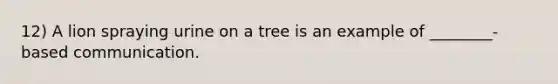 12) A lion spraying urine on a tree is an example of ________-based communication.