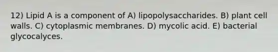 12) Lipid A is a component of A) lipopolysaccharides. B) plant cell walls. C) cytoplasmic membranes. D) mycolic acid. E) bacterial glycocalyces.