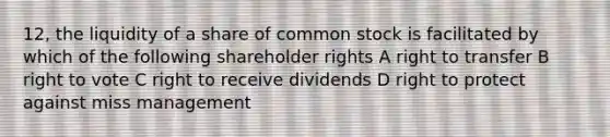 12, the liquidity of a share of common stock is facilitated by which of the following shareholder rights A right to transfer B right to vote C right to receive dividends D right to protect against miss management