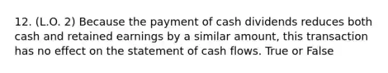 12. (L.O. 2) Because the payment of cash dividends reduces both cash and retained earnings by a similar amount, this transaction has no effect on the statement of cash flows. True or False