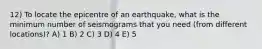 12) To locate the epicentre of an earthquake, what is the minimum number of seismograms that you need (from different locations)? A) 1 B) 2 C) 3 D) 4 E) 5