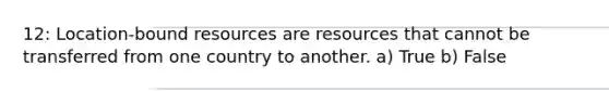 12: Location-bound resources are resources that cannot be transferred from one country to another. a) True b) False