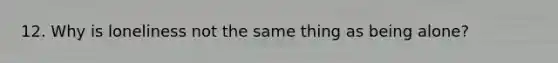 12. Why is loneliness not the same thing as being alone?