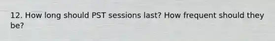 12. How long should PST sessions last? How frequent should they be?