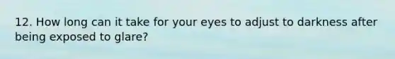 12. How long can it take for your eyes to adjust to darkness after being exposed to glare?