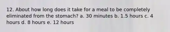 12. About how long does it take for a meal to be completely eliminated from the stomach? a. 30 minutes b. 1.5 hours c. 4 hours d. 8 hours e. 12 hours