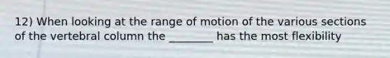 12) When looking at the range of motion of the various sections of the vertebral column the ________ has the most flexibility
