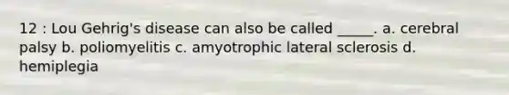 12 : Lou Gehrig's disease can also be called _____. a. cerebral palsy b. poliomyelitis c. amyotrophic lateral sclerosis d. hemiplegia