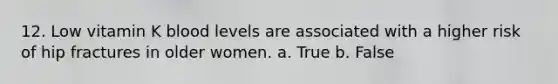 12. Low vitamin K blood levels are associated with a higher risk of hip fractures in older women. a. True b. False