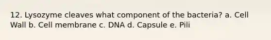 12. Lysozyme cleaves what component of the bacteria? a. Cell Wall b. Cell membrane c. DNA d. Capsule e. Pili