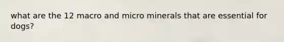 what are the 12 macro and micro minerals that are essential for dogs?