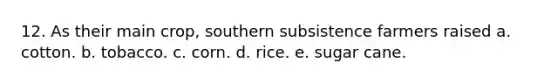 12. As their main crop, southern subsistence farmers raised a. cotton. b. tobacco. c. corn. d. rice. e. sugar cane.