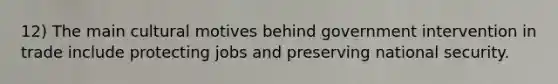 12) The main cultural motives behind government intervention in trade include protecting jobs and preserving national security.