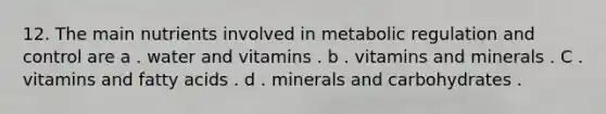 12. The main nutrients involved in metabolic regulation and control are a . water and vitamins . b . vitamins and minerals . C . vitamins and fatty acids . d . minerals and carbohydrates .