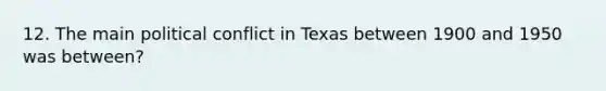 12. The main political conflict in Texas between 1900 and 1950 was between?