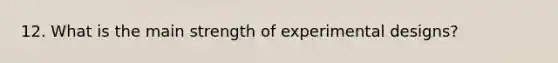 12. What is the main strength of <a href='https://www.questionai.com/knowledge/kkUW8HZQfQ-experimental-designs' class='anchor-knowledge'>experimental designs</a>?