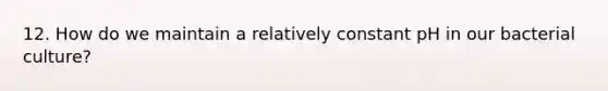 12. How do we maintain a relatively constant pH in our bacterial culture?