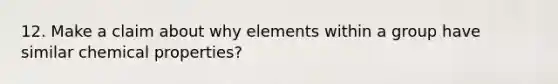 12. Make a claim about why elements within a group have similar chemical properties?