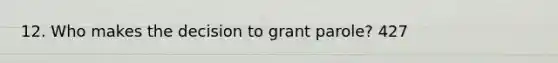 12. Who makes the decision to grant parole? 427