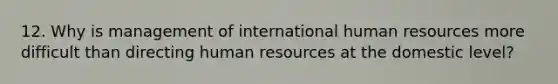 12. Why is management of international human resources more difficult than directing human resources at the domestic level?