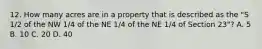 12. How many acres are in a property that is described as the "S 1/2 of the NW 1/4 of the NE 1/4 of the NE 1/4 of Section 23"? A. 5 B. 10 C. 20 D. 40