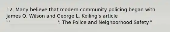 12. Many believe that modern community policing began with James Q. Wilson and George L. Kelling's article "'____________________': The Police and Neighborhood Safety."