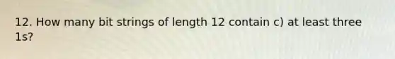 12. How many bit strings of length 12 contain c) at least three 1s?