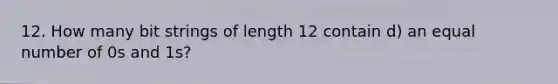 12. How many bit strings of length 12 contain d) an equal number of 0s and 1s?