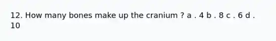 12. How many bones make up the cranium ? a . 4 b . 8 c . 6 d . 10