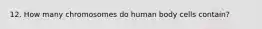 12. How many chromosomes do human body cells contain?