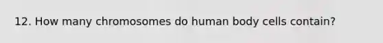 12. How many chromosomes do human body cells contain?