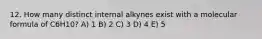 12. How many distinct internal alkynes exist with a molecular formula of C6H10? A) 1 B) 2 C) 3 D) 4 E) 5