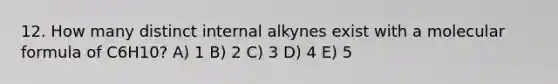 12. How many distinct internal alkynes exist with a molecular formula of C6H10? A) 1 B) 2 C) 3 D) 4 E) 5