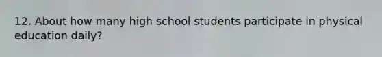 12. About how many high school students participate in physical education daily?