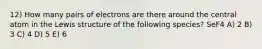 12) How many pairs of electrons are there around the central atom in the Lewis structure of the following species? SeF4 A) 2 B) 3 C) 4 D) 5 E) 6