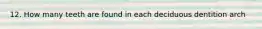12. How many teeth are found in each deciduous dentition arch