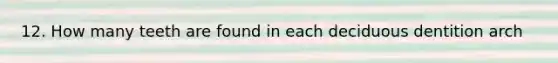 12. How many teeth are found in each deciduous dentition arch