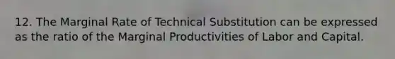 12. The Marginal Rate of Technical Substitution can be expressed as the ratio of the Marginal Productivities of Labor and Capital.