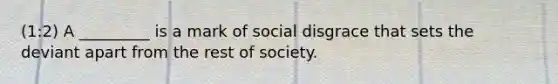 (1:2) A _________ is a mark of social disgrace that sets the deviant apart from the rest of society.