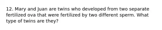 12. Mary and Juan are twins who developed from two separate fertilized ova that were fertilized by two different sperm. What type of twins are they?