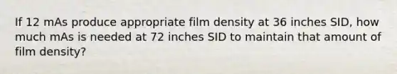 If 12 mAs produce appropriate film density at 36 inches SID, how much mAs is needed at 72 inches SID to maintain that amount of film density?