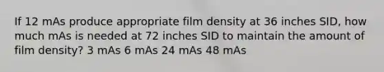 If 12 mAs produce appropriate film density at 36 inches SID, how much mAs is needed at 72 inches SID to maintain the amount of film density? 3 mAs 6 mAs 24 mAs 48 mAs