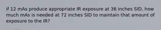 if 12 mAs produce appropriate IR exposure at 36 inches SID, how much mAs is needed at 72 inches SID to maintain that amount of exposure to the IR?