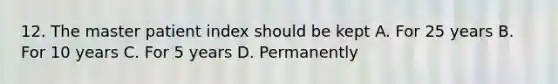 12. The master patient index should be kept A. For 25 years B. For 10 years C. For 5 years D. Permanently